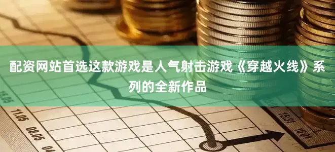 配资网站首选这款游戏是人气射击游戏《穿越火线》系列的全新作品