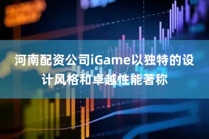 河南配资公司iGame以独特的设计风格和卓越性能著称