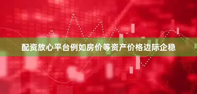 配资放心平台例如房价等资产价格边际企稳