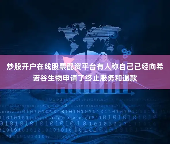 炒股开户在线股票配资平台有人称自己已经向希诺谷生物申请了终止服务和退款