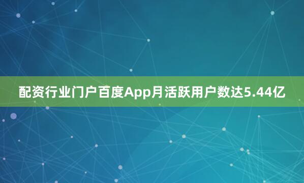 配资行业门户百度App月活跃用户数达5.44亿