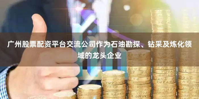 广州股票配资平台交流公司作为石油勘探、钻采及炼化领域的龙头企业