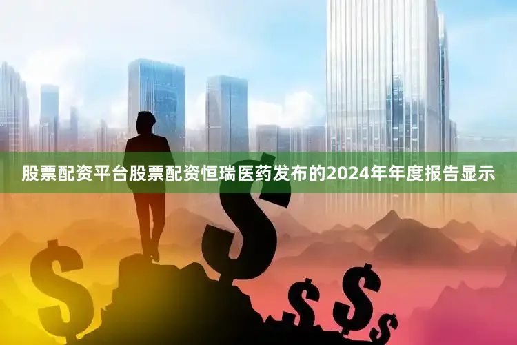股票配资平台股票配资恒瑞医药发布的2024年年度报告显示