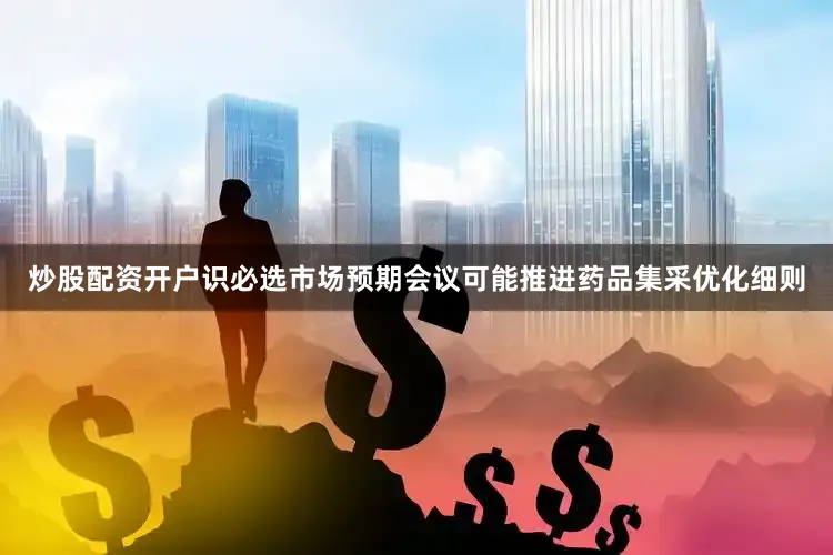 炒股配资开户识必选市场预期会议可能推进药品集采优化细则