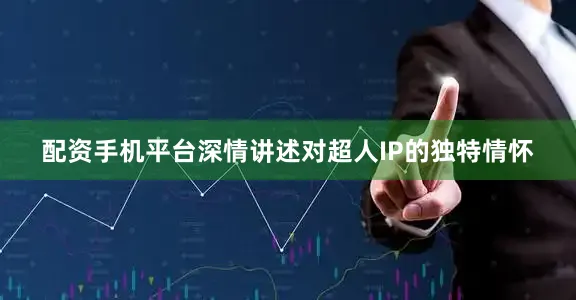 配资手机平台深情讲述对超人IP的独特情怀
