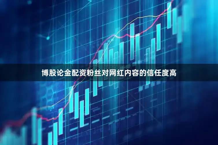 博股论金配资粉丝对网红内容的信任度高