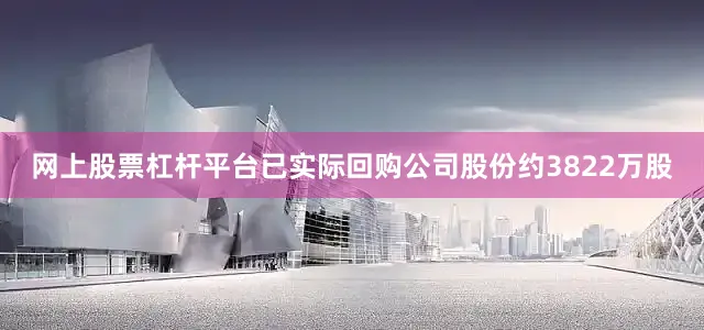 网上股票杠杆平台已实际回购公司股份约3822万股