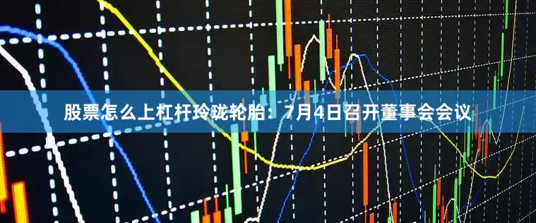 股票怎么上杠杆玲珑轮胎：7月4日召开董事会会议