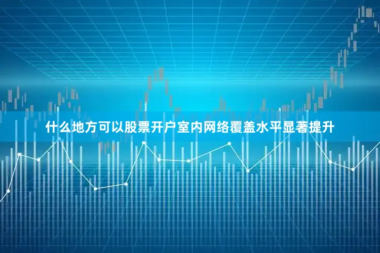 什么地方可以股票开户室内网络覆盖水平显著提升