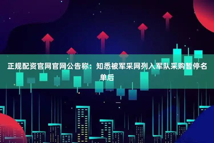 正规配资官网官网　　公告称：知悉被军采网列入军队采购暂停名单后