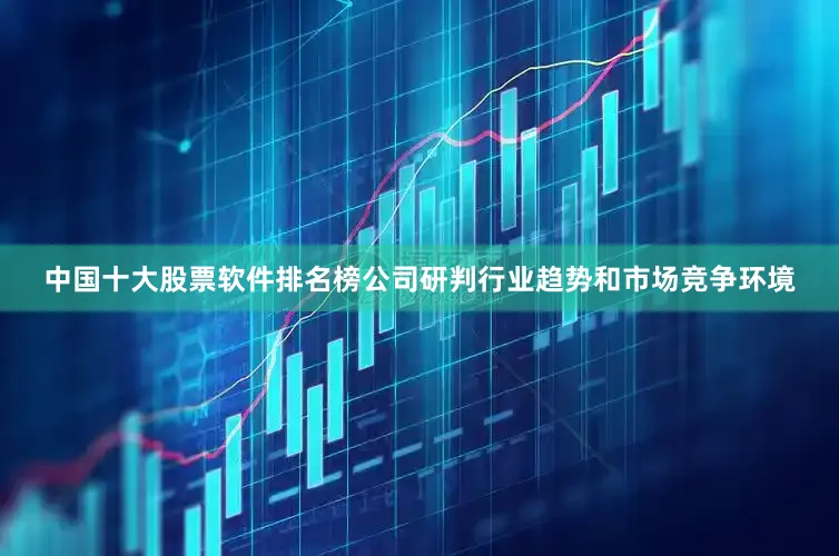 中国十大股票软件排名榜公司研判行业趋势和市场竞争环境