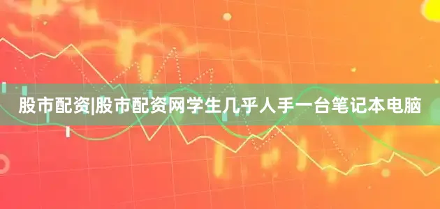 股市配资|股市配资网学生几乎人手一台笔记本电脑