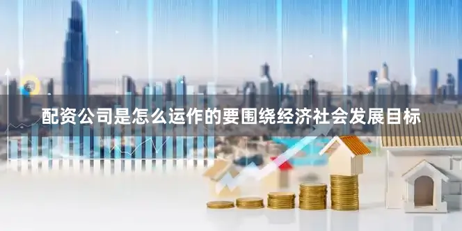 配资公司是怎么运作的要围绕经济社会发展目标