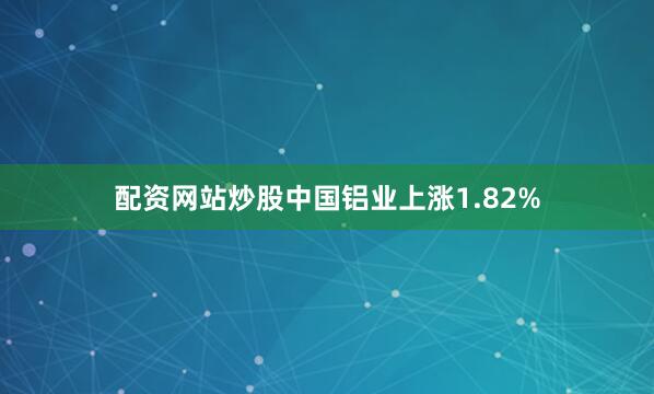 配资网站炒股中国铝业上涨1.82%