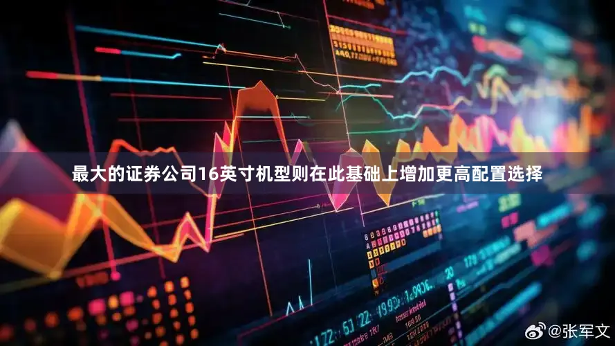 最大的证券公司16英寸机型则在此基础上增加更高配置选择