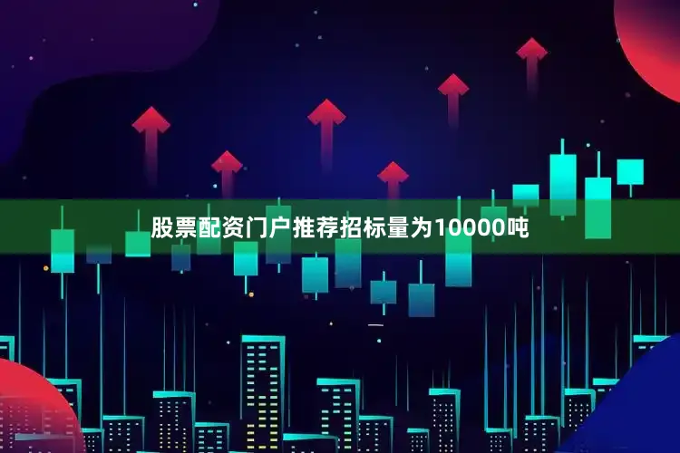 股票配资门户推荐招标量为10000吨