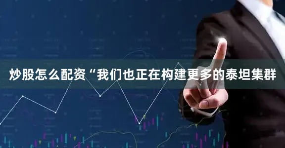炒股怎么配资　　“我们也正在构建更多的泰坦集群