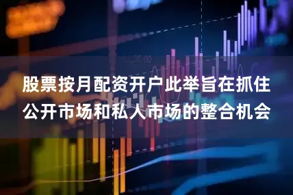 股票按月配资开户　　此举旨在抓住公开市场和私人市场的整合机会