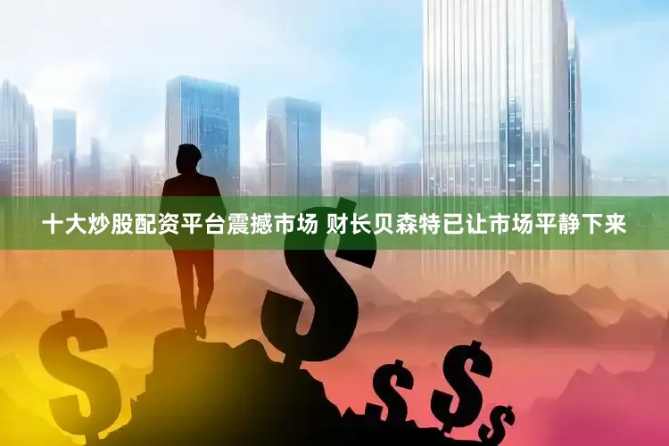 十大炒股配资平台震撼市场 财长贝森特已让市场平静下来