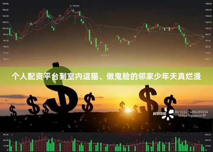 个人配资平台到室内逗猫、做鬼脸的邻家少年天真烂漫
