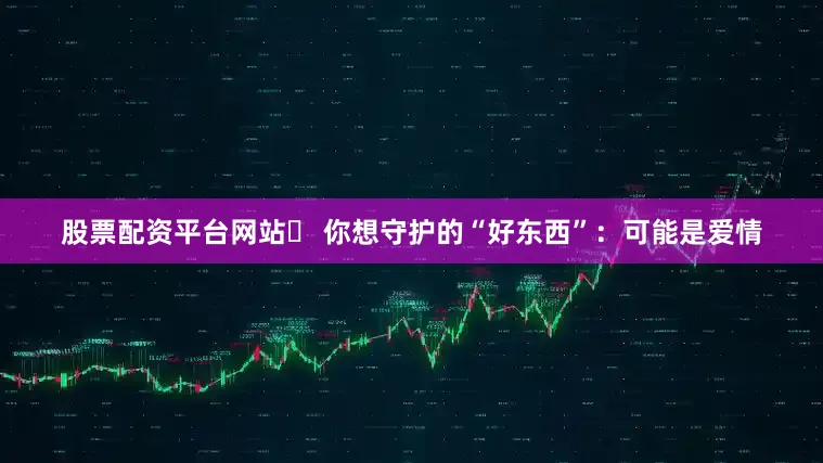股票配资平台网站➤ 你想守护的“好东西”：可能是爱情