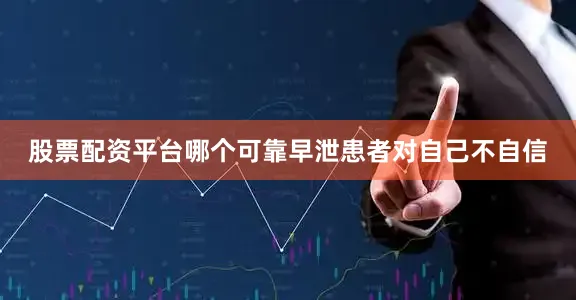 股票配资平台哪个可靠早泄患者对自己不自信