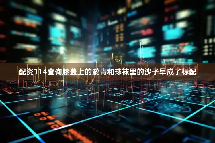 配资114查询膝盖上的淤青和球袜里的沙子早成了标配