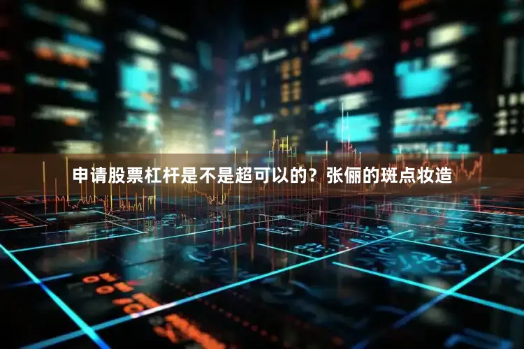 申请股票杠杆是不是超可以的？张俪的斑点妆造