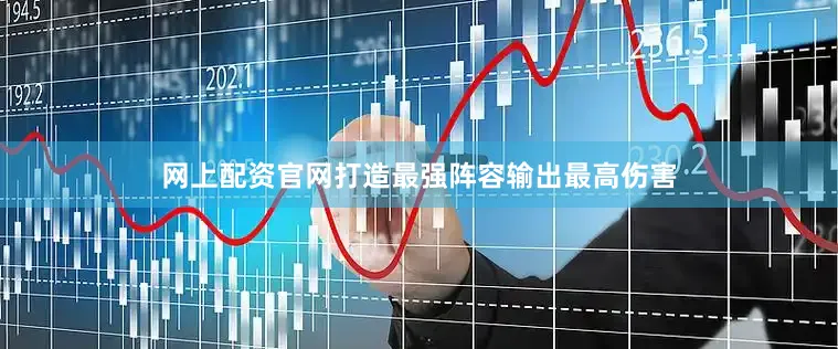 网上配资官网打造最强阵容输出最高伤害