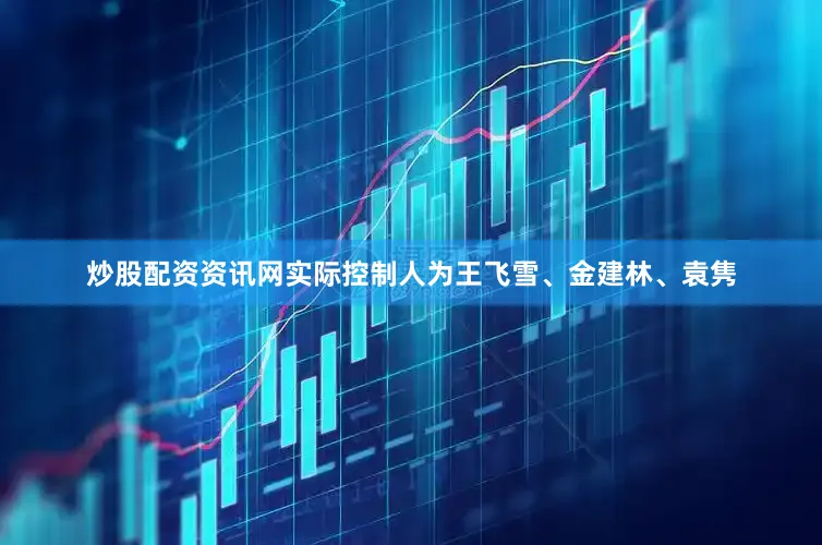 炒股配资资讯网实际控制人为王飞雪、金建林、袁隽