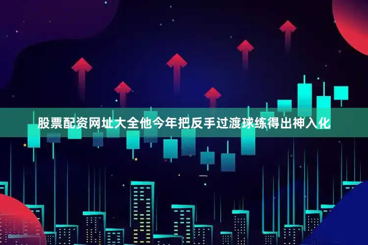 股票配资网址大全他今年把反手过渡球练得出神入化