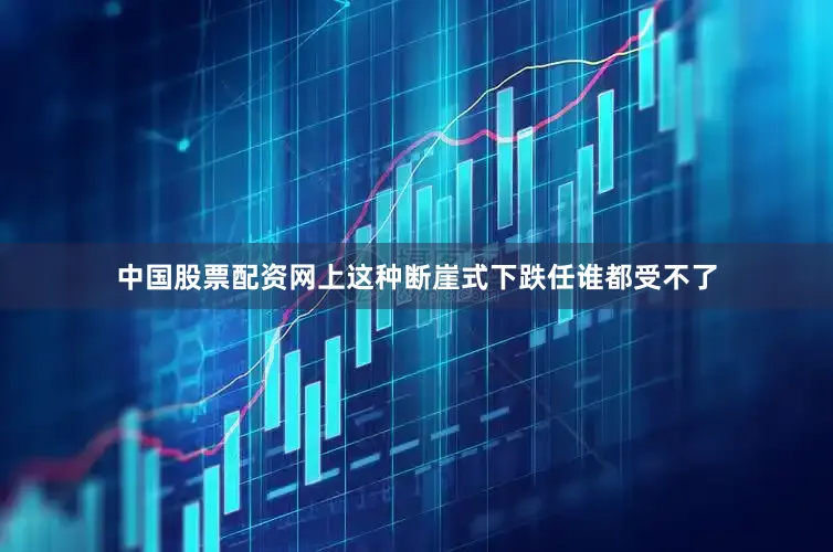 中国股票配资网上这种断崖式下跌任谁都受不了
