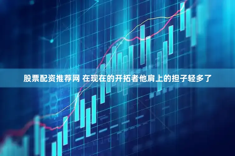 股票配资推荐网 在现在的开拓者他肩上的担子轻多了