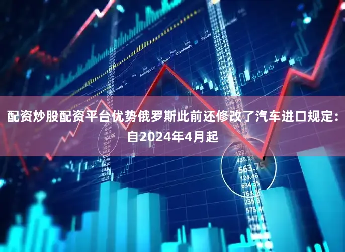 配资炒股配资平台优势俄罗斯此前还修改了汽车进口规定：自2024年4月起