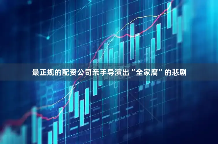 最正规的配资公司亲手导演出“全家腐”的悲剧