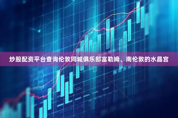 炒股配资平台查询伦敦同城俱乐部富勒姆、南伦敦的水晶宫