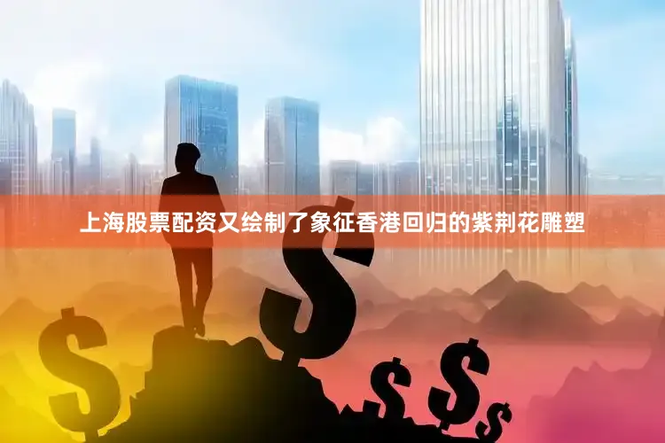 上海股票配资又绘制了象征香港回归的紫荆花雕塑