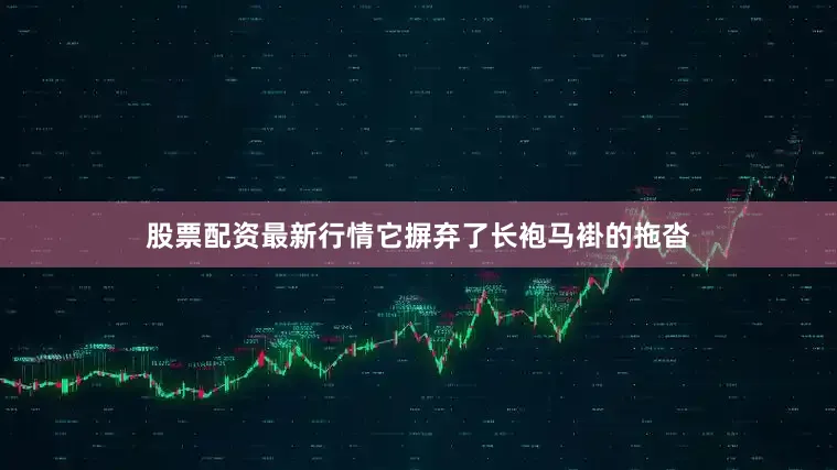 股票配资最新行情它摒弃了长袍马褂的拖沓