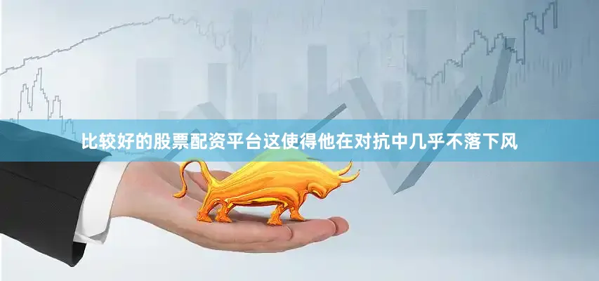 比较好的股票配资平台这使得他在对抗中几乎不落下风