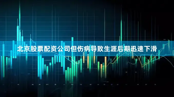 北京股票配资公司但伤病导致生涯后期迅速下滑