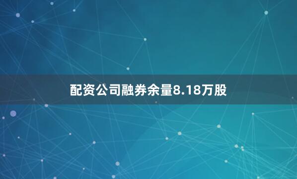 配资公司融券余量8.18万股