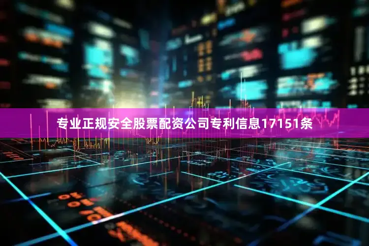 专业正规安全股票配资公司专利信息17151条