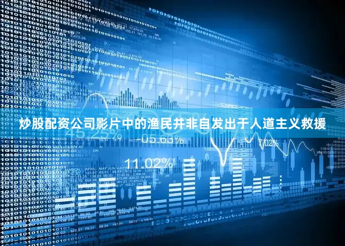 炒股配资公司影片中的渔民并非自发出于人道主义救援