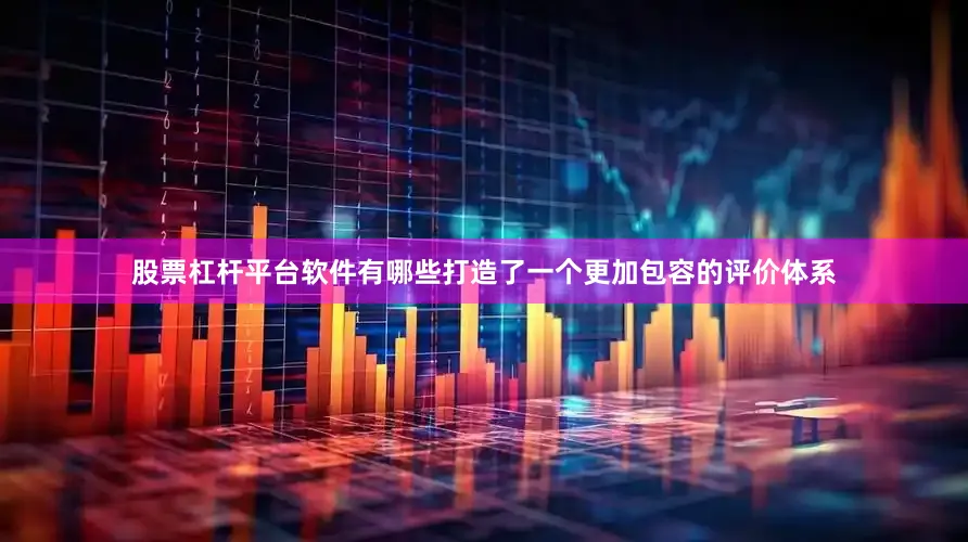 股票杠杆平台软件有哪些打造了一个更加包容的评价体系