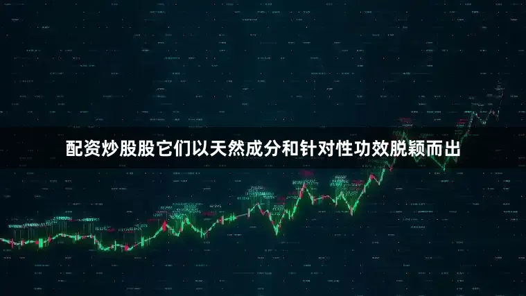 配资炒股股它们以天然成分和针对性功效脱颖而出