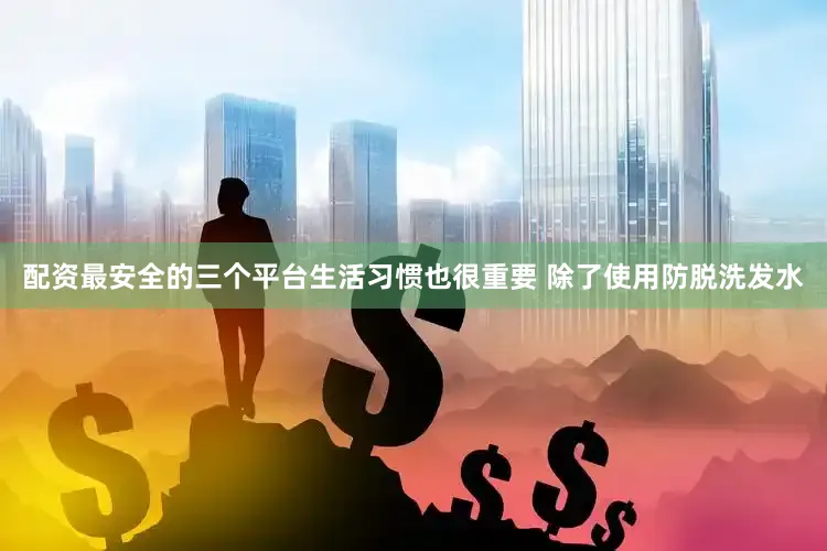 配资最安全的三个平台生活习惯也很重要 除了使用防脱洗发水