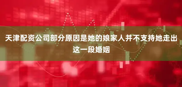天津配资公司部分原因是她的娘家人并不支持她走出这一段婚姻