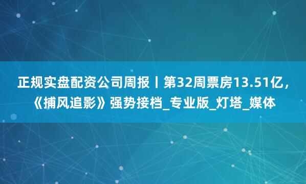 正规实盘配资公司周报丨第32周票房13.51亿，《捕风追影》强势接档_专业版_灯塔_媒体